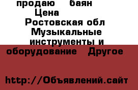 продаю    баян      › Цена ­ 10 000 - Ростовская обл. Музыкальные инструменты и оборудование » Другое   